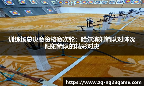 训练场总决赛资格赛次轮：哈尔滨射箭队对阵沈阳射箭队的精彩对决