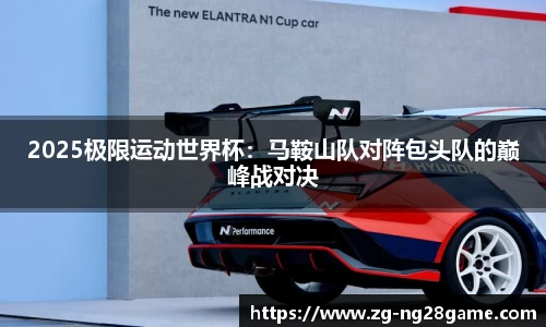 2025极限运动世界杯：马鞍山队对阵包头队的巅峰战对决