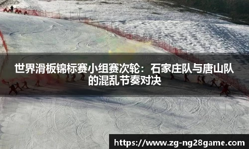 世界滑板锦标赛小组赛次轮：石家庄队与唐山队的混乱节奏对决