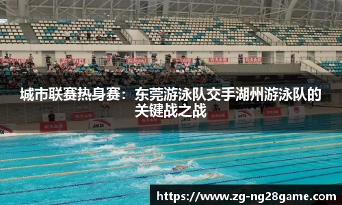 城市联赛热身赛：东莞游泳队交手湖州游泳队的关键战之战
