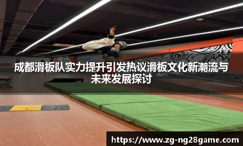 成都滑板队实力提升引发热议滑板文化新潮流与未来发展探讨